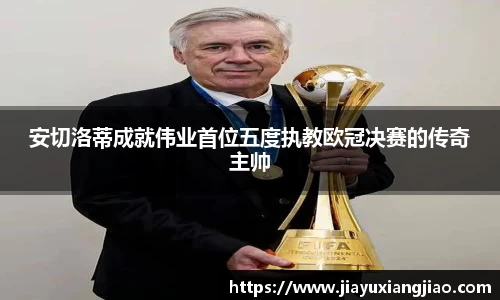 安切洛蒂成就伟业首位五度执教欧冠决赛的传奇主帅
